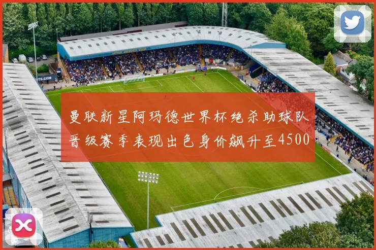 曼联新星阿玛德世界杯绝杀助球队晋级赛季表现出色身价飙升至4500万欧