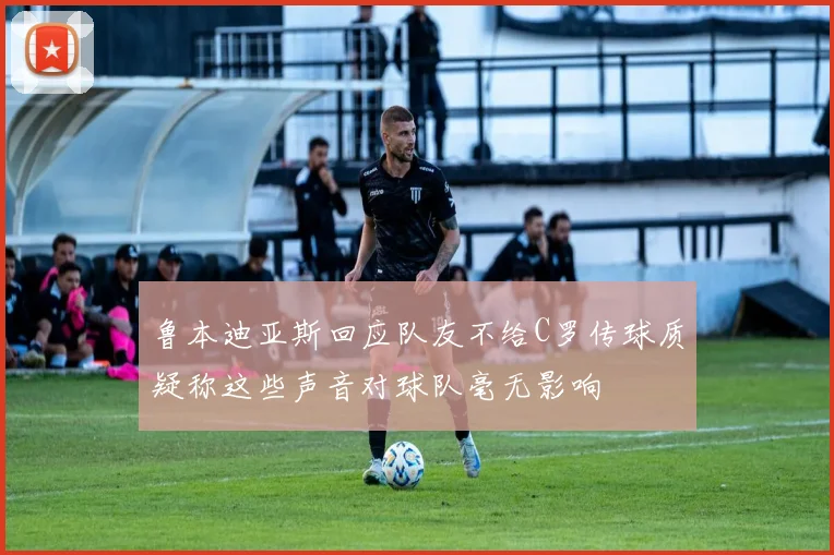 鲁本迪亚斯回应队友不给C罗传球质疑称这些声音对球队毫无影响