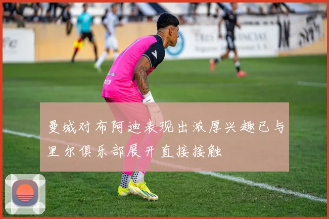 曼城对布阿迪表现出浓厚兴趣已与里尔俱乐部展开直接接触