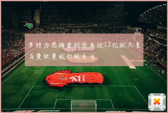 多特为恩梅查标价高达12亿欧元皇马曼联曼城积极关注