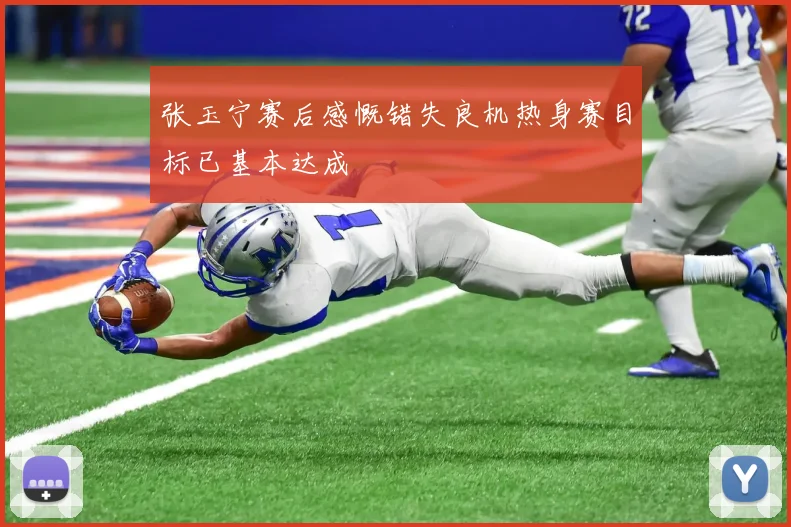 张玉宁赛后感慨错失良机热身赛目标已基本达成