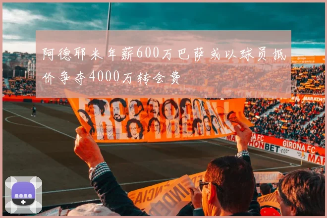 阿德耶米年薪600万巴萨或以球员抵价争夺4000万转会费