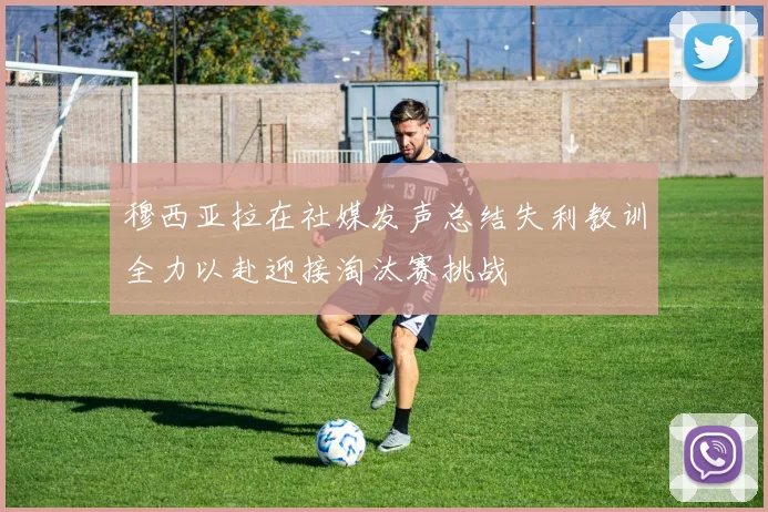 穆西亚拉在社媒发声总结失利教训全力以赴迎接淘汰赛挑战
