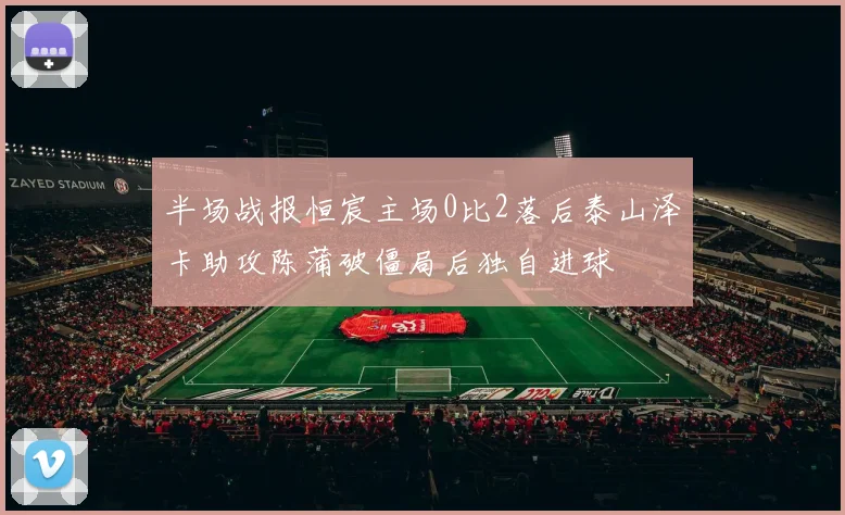 半场战报恒宸主场0比2落后泰山泽卡助攻陈蒲破僵局后独自进球