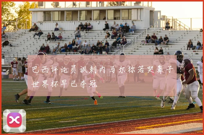 巴西评论员讽刺内马尔称若哭鼻子世界杯早已夺冠