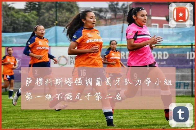 萨穆科斯塔强调葡萄牙队力争小组第一绝不满足于第二名