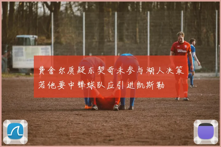费舍尔质疑东契奇未参与湖人决策若他要中锋球队应引进凯斯勒