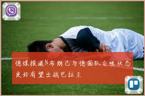德媒报道N布朗已与德国队合练状态良好有望出战巴拉圭