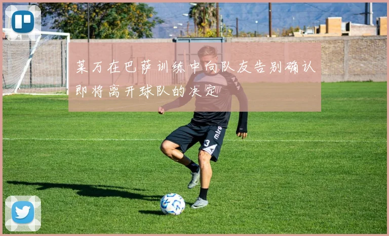 莱万在巴萨训练中向队友告别确认即将离开球队的决定