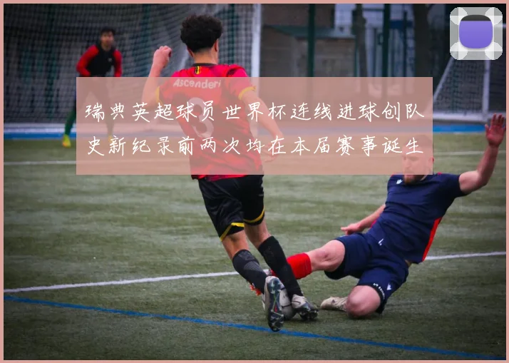 瑞典英超球员世界杯连线进球创队史新纪录前两次均在本届赛事诞生