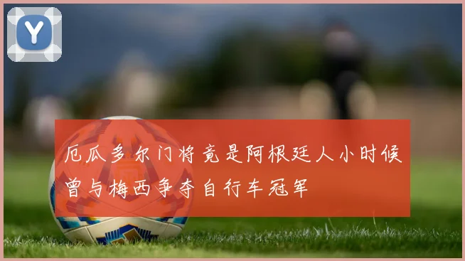 厄瓜多尔门将竟是阿根廷人小时候曾与梅西争夺自行车冠军