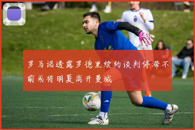 罗马诺透露罗德里续约谈判停滞不前或将明夏离开曼城