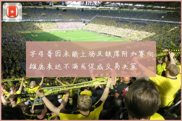 字母哥因未能上场及缺席附加赛向雄鹿表达不满或促成交易决策