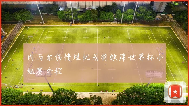 内马尔伤情堪忧或将缺席世界杯小组赛全程